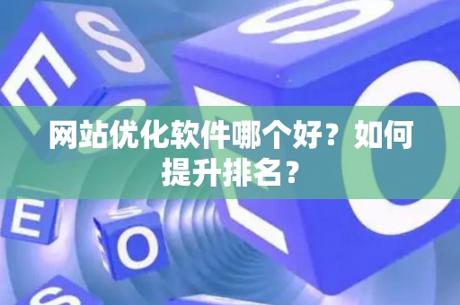 网站优化软件哪个好？如何提升排名？